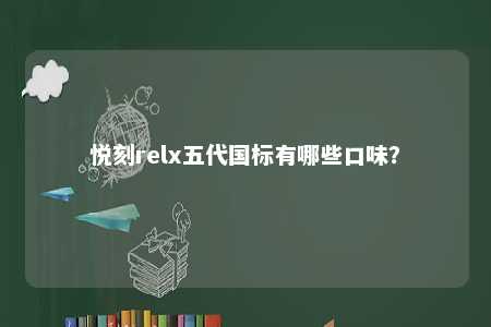 悦刻relx五代国标有哪些口味？ 